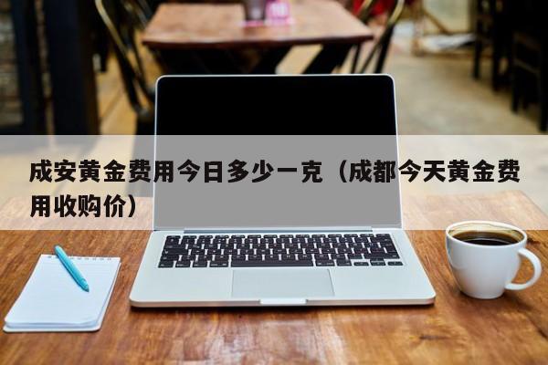 成安黄金费用今日多少一克（成都今天黄金费用收购价）