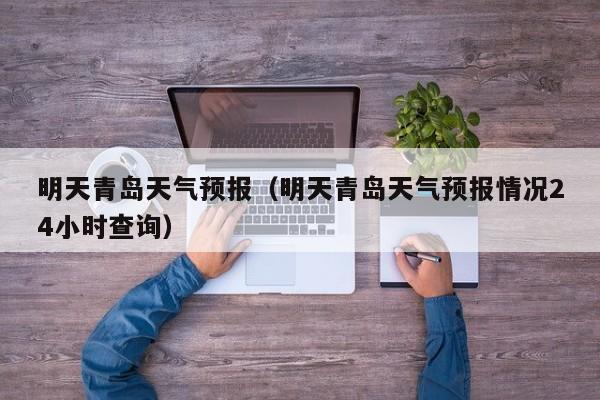 明天青岛天气预报（明天青岛天气预报情况24小时查询）