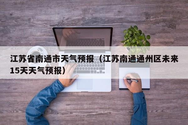 江苏省南通市天气预报（江苏南通通州区未来15天天气预报）