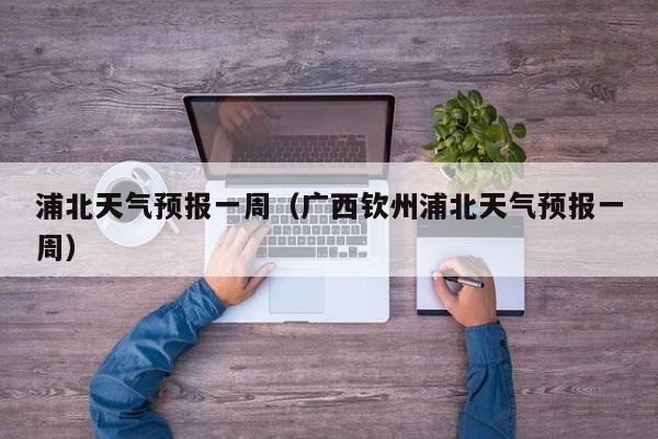 浦北天气预报一周（广西钦州浦北天气预报一周）