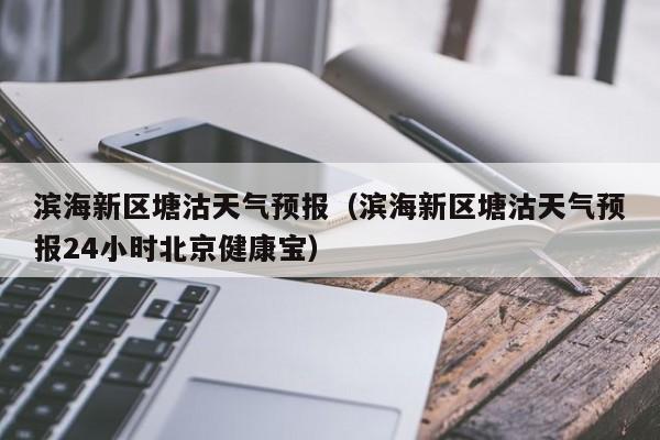 滨海新区塘沽天气预报（滨海新区塘沽天气预报24小时北京健康宝）