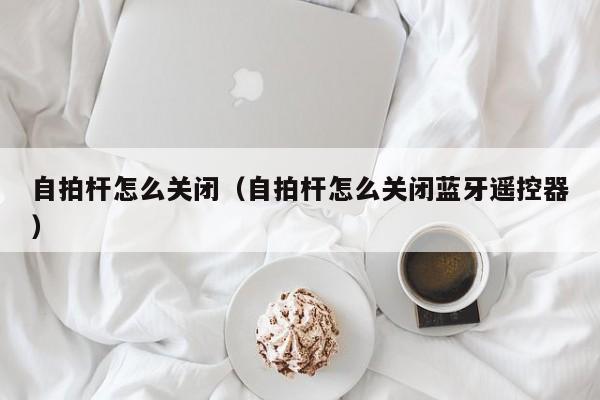 自拍杆怎么关闭（自拍杆怎么关闭蓝牙遥控器）