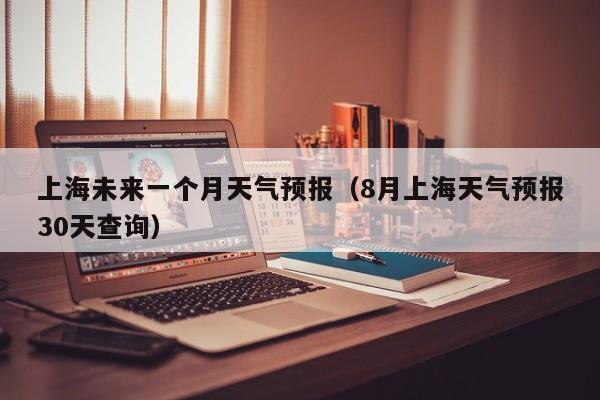 上海未来一个月天气预报（8月上海天气预报30天查询）