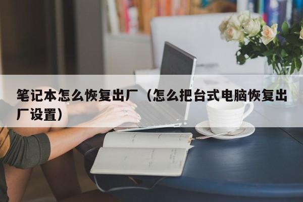 笔记本怎么恢复出厂（怎么把台式电脑恢复出厂设置）