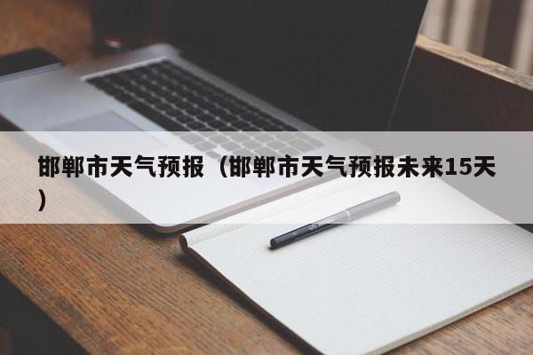 邯郸市天气预报（邯郸市天气预报未来15天）
