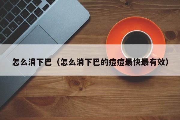 怎么消下巴（怎么消下巴的痘痘最快最有效）