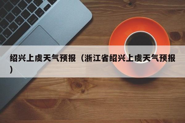 绍兴上虞天气预报（浙江省绍兴上虞天气预报）