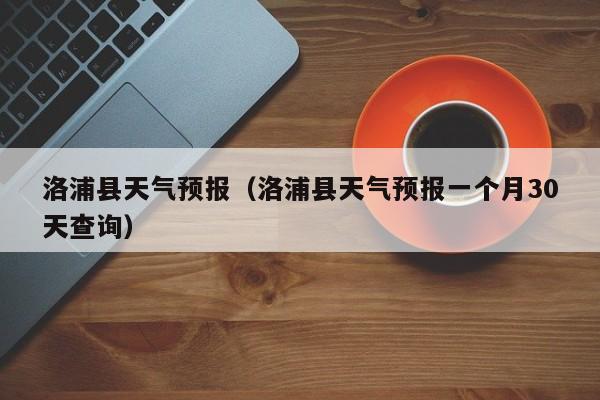 洛浦县天气预报（洛浦县天气预报一个月30天查询）