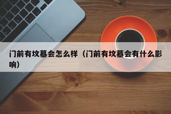 门前有坟墓会怎么样（门前有坟墓会有什么影响）