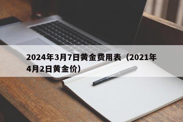 2024年3月7日黄金费用表（2021年4月2日黄金价）