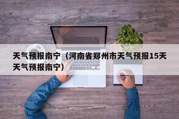 天气预报南宁（河南省郑州市天气预报15天天气预报南宁）