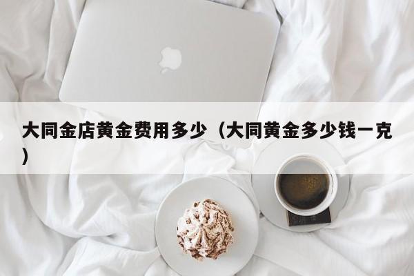 大同金店黄金费用多少（大同黄金多少钱一克）