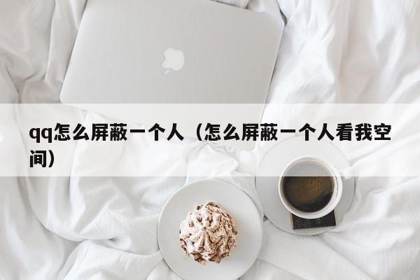 qq怎么屏蔽一个人（怎么屏蔽一个人看我空间）