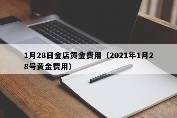 1月28日金店黄金费用（2021年1月28号黄金费用）