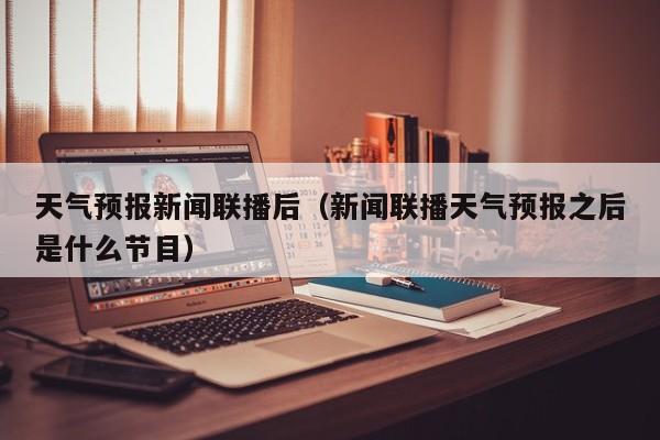 天气预报新闻联播后（新闻联播天气预报之后是什么节目）