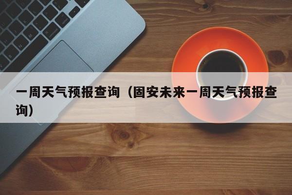一周天气预报查询（固安未来一周天气预报查询）