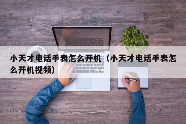 小天才电话手表怎么开机（小天才电话手表怎么开机视频）