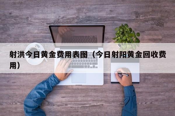 射洪今日黄金费用表图（今日射阳黄金回收费用）