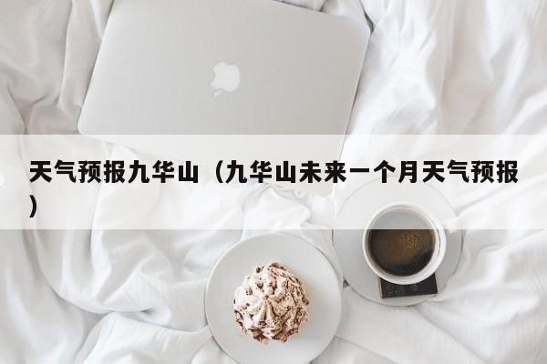 天气预报九华山（九华山未来一个月天气预报）