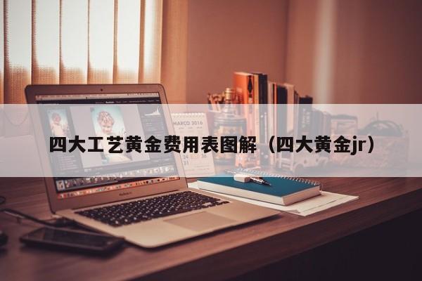 四大工艺黄金费用表图解（四大黄金jr）