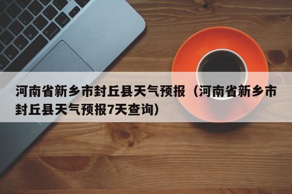 河南省新乡市封丘县天气预报（河南省新乡市封丘县天气预报7天查询）