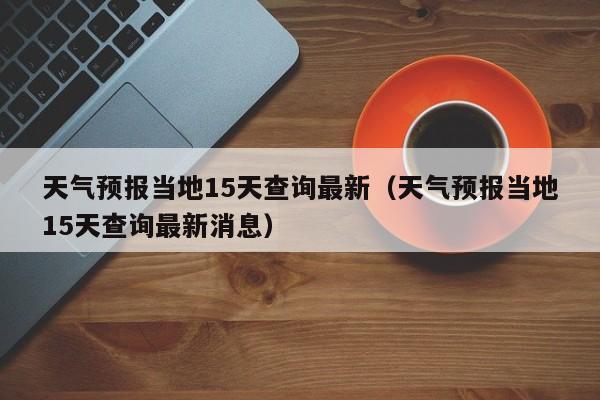 天气预报当地15天查询最新（天气预报当地15天查询最新消息）