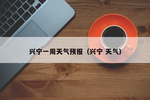 兴宁一周天气预报（兴宁 天气）