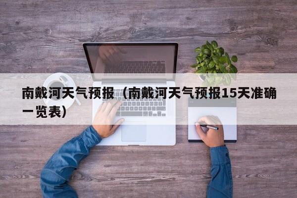 南戴河天气预报（南戴河天气预报15天准确一览表）