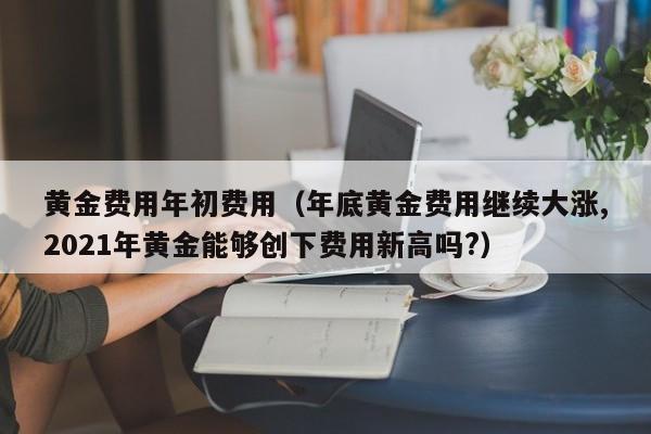 黄金费用年初费用（年底黄金费用继续大涨,2021年黄金能够创下费用新高吗?）