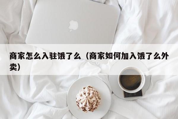商家怎么入驻饿了么（商家如何加入饿了么外卖）
