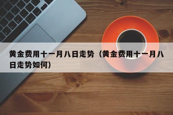 黄金费用十一月八日走势（黄金费用十一月八日走势如何）