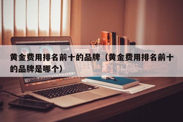 黄金费用排名前十的品牌（黄金费用排名前十的品牌是哪个）