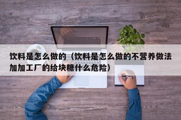 饮料是怎么做的（饮料是怎么做的不营养做法加加工厂的给块糖什么危险）