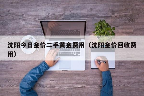 沈阳今日金价二手黄金费用（沈阳金价回收费用）