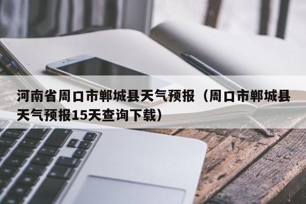 河南省周口市郸城县天气预报（周口市郸城县天气预报15天查询下载）
