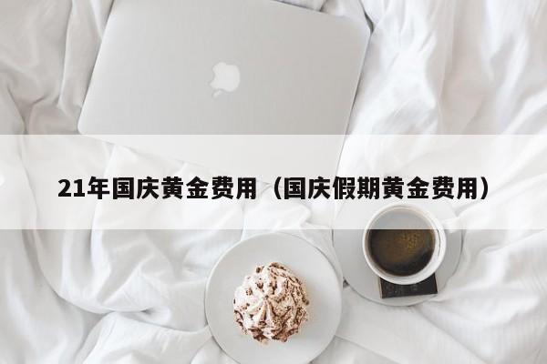 21年国庆黄金费用（国庆假期黄金费用）