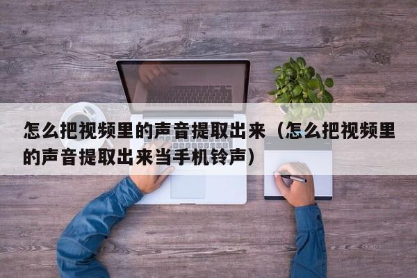 怎么把视频里的声音提取出来（怎么把视频里的声音提取出来当手机铃声）