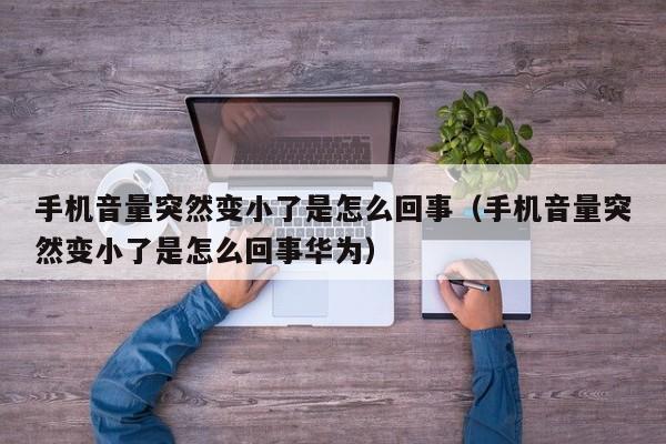 手机音量突然变小了是怎么回事（手机音量突然变小了是怎么回事华为）