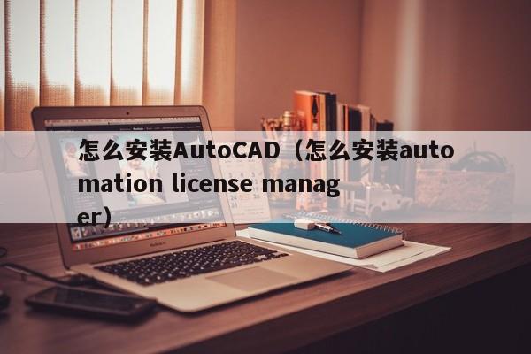 怎么安装AutoCAD（怎么安装automation license manager）