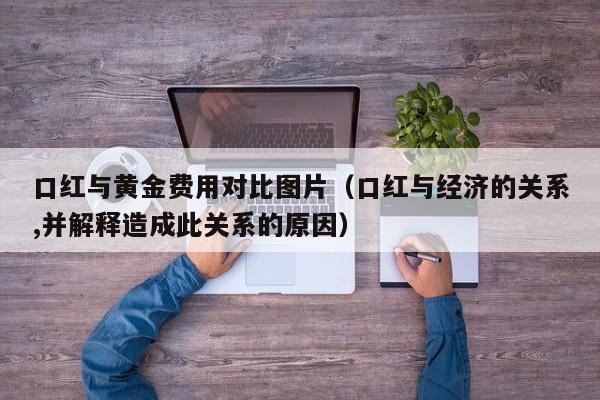 口红与黄金费用对比图片（口红与经济的关系,并解释造成此关系的原因）
