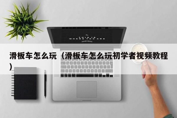 滑板车怎么玩（滑板车怎么玩初学者视频教程）