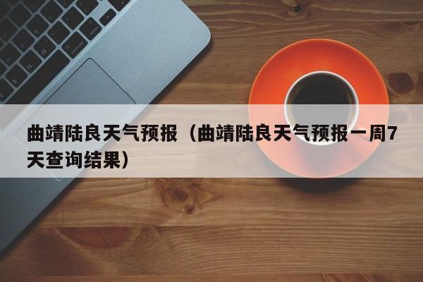 曲靖陆良天气预报（曲靖陆良天气预报一周7天查询结果）