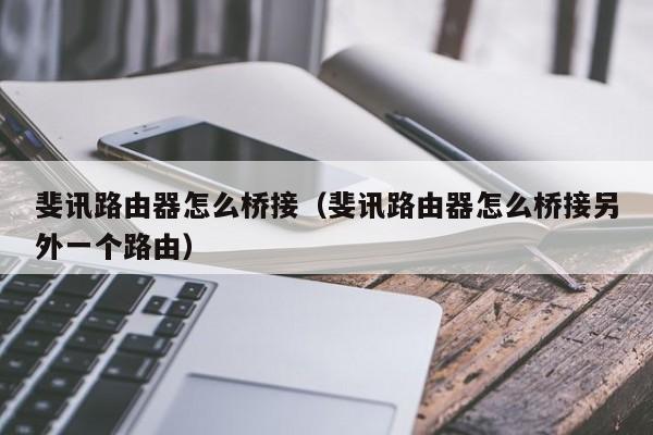 斐讯路由器怎么桥接（斐讯路由器怎么桥接另外一个路由）