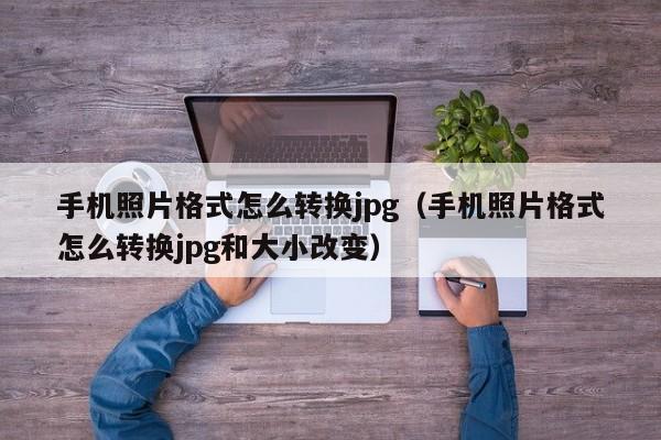 手机照片格式怎么转换jpg（手机照片格式怎么转换jpg和大小改变）