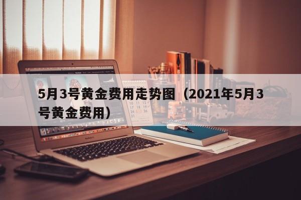 5月3号黄金费用走势图（2021年5月3号黄金费用）