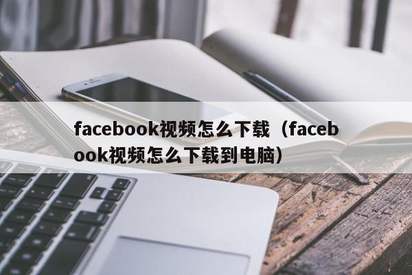 facebook视频怎么下载（facebook视频怎么下载到电脑）