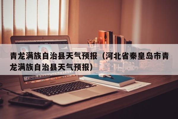 青龙满族自治县天气预报（河北省秦皇岛市青龙满族自治县天气预报）