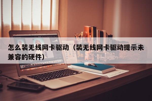 怎么装无线网卡驱动（装无线网卡驱动提示未兼容的硬件）