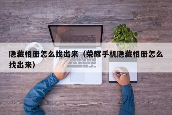 隐藏相册怎么找出来（荣耀手机隐藏相册怎么找出来）