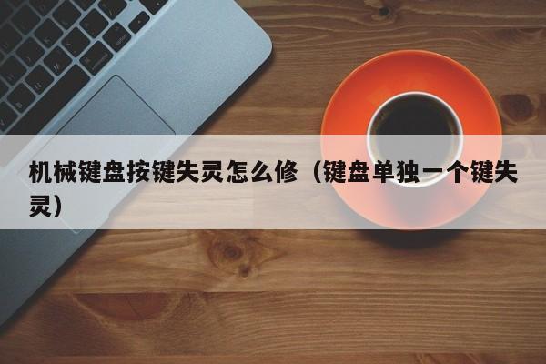 机械键盘按键失灵怎么修（键盘单独一个键失灵）